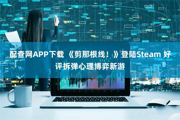 配查网APP下载 《剪那根线！》登陆Steam 好评拆弹心理博弈新游